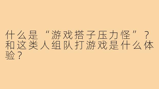 什么是“游戏搭子压力怪”？和这类人组队打游戏是什么体验？