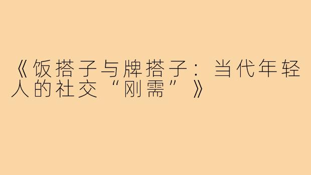 《饭搭子与牌搭子：当代年轻人的社交“刚需”》