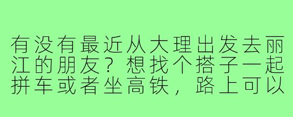 有没有最近从大理出发去丽江的朋友？想找个搭子一起拼车或者坐高铁，路上可以互相照应分享费用，顺便聊聊天～