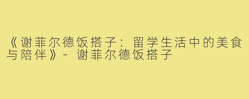 《谢菲尔德饭搭子:留学生活中的美食与陪伴》-谢菲尔德饭搭子