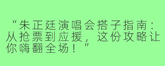 “朱正廷演唱会搭子指南：从抢票到应援，这份攻略让你嗨翻全场！”