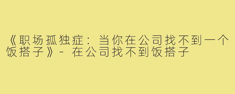 《职场孤独症：当你在公司找不到一个饭搭子》-在公司找不到饭搭子