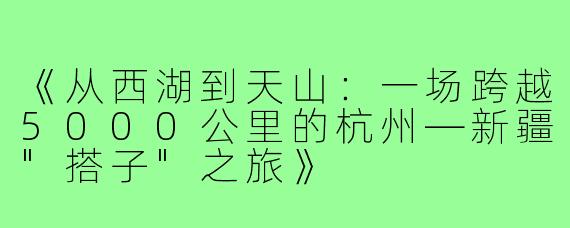 《从西湖到天山：一场跨越5000公里的杭州—新疆