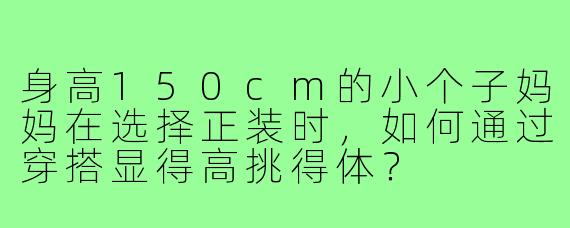 身高150cm的小个子妈妈在选择正装时,如何通过穿搭显得高挑得体?