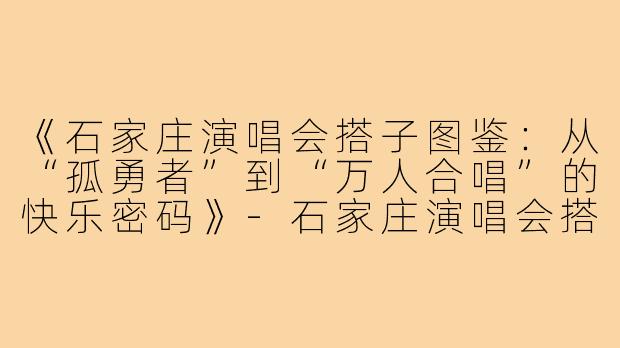 《石家庄演唱会搭子图鉴：从“孤勇者”到“万人合唱”的快乐密码》-石家庄演唱会搭子