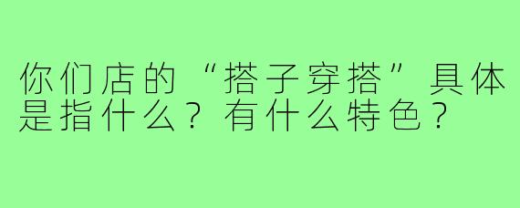 你们店的“搭子穿搭”具体是指什么?有什么特色?