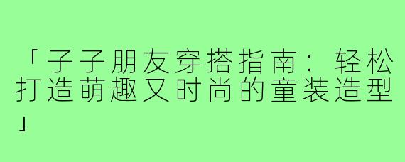 「子子朋友穿搭指南：轻松打造萌趣又时尚的童装造型」