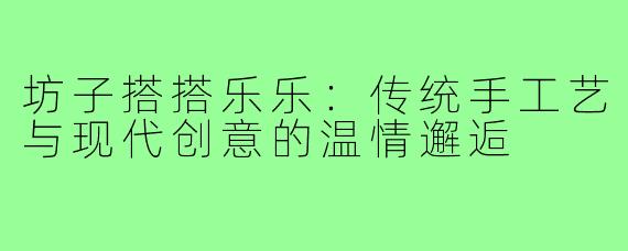 坊子搭搭乐乐：传统手工艺与现代创意的温情邂逅