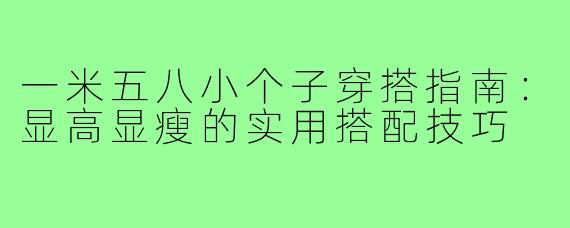一米五八小个子穿搭指南：显高显瘦的实用搭配技巧