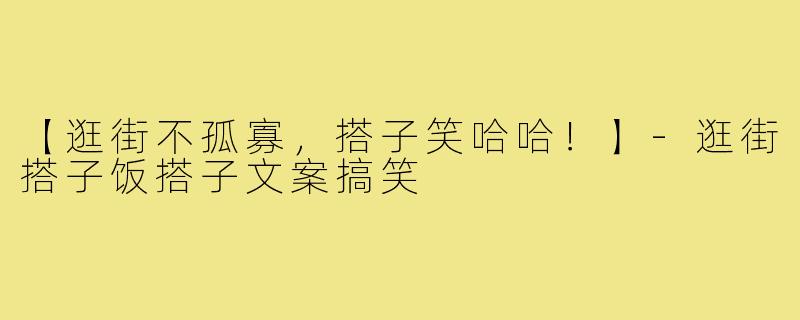 【逛街不孤寡，搭子笑哈哈！】-逛街搭子饭搭子文案搞笑