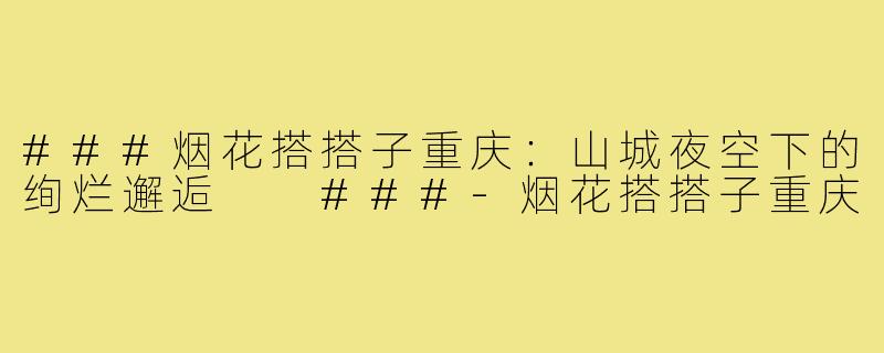 ###烟花搭搭子重庆：山城夜空下的绚烂邂逅

###-烟花搭搭子重庆