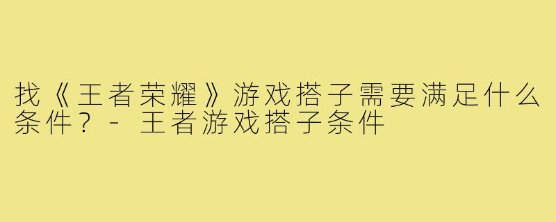 找《王者荣耀》游戏搭子需要满足什么条件？-王者游戏搭子条件
