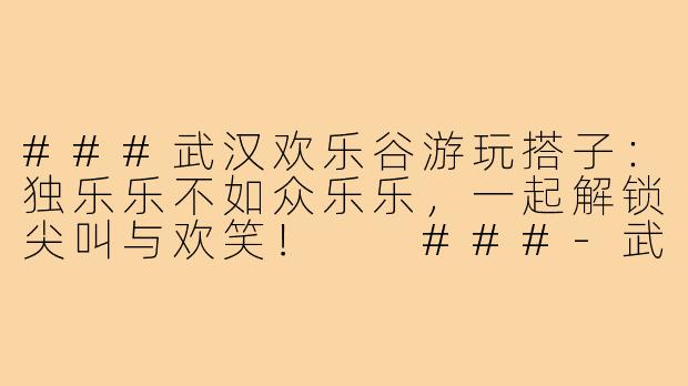 ###武汉欢乐谷游玩搭子：独乐乐不如众乐乐，一起解锁尖叫与欢笑！

###-武汉欢乐谷游玩搭子