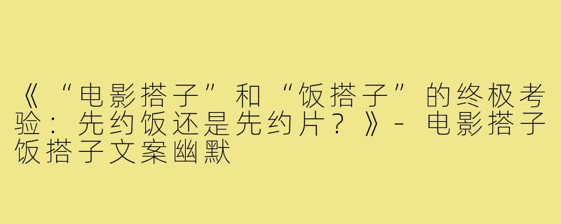 《“电影搭子”和“饭搭子”的终极考验：先约饭还是先约片？》-电影搭子饭搭子文案幽默