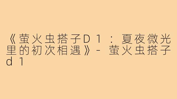 《萤火虫搭子D1:夏夜微光里的初次相遇》-萤火虫搭子d1