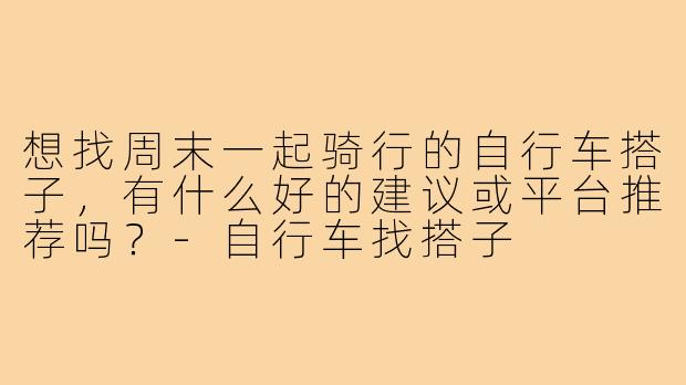 想找周末一起骑行的自行车搭子，有什么好的建议或平台推荐吗？