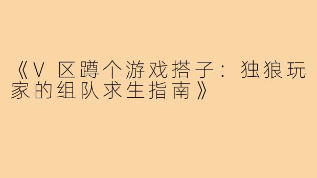 《V区蹲个游戏搭子：独狼玩家的组队求生指南》