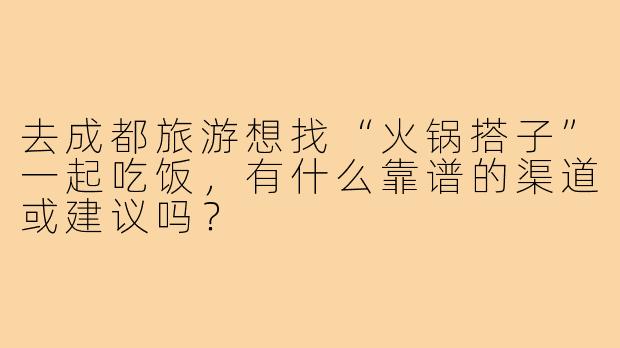 去成都旅游想找“火锅搭子”一起吃饭，有什么靠谱的渠道或建议吗？