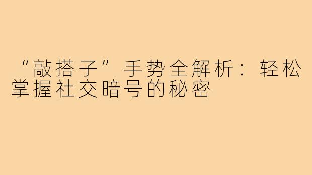 “敲搭子”手势全解析：轻松掌握社交暗号的秘密