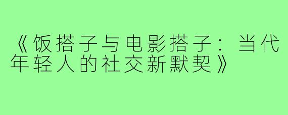 《饭搭子与电影搭子：当代年轻人的社交新默契》