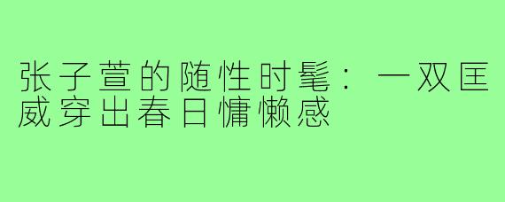 张子萱的随性时髦:一双匡威穿出春日慵懒感
