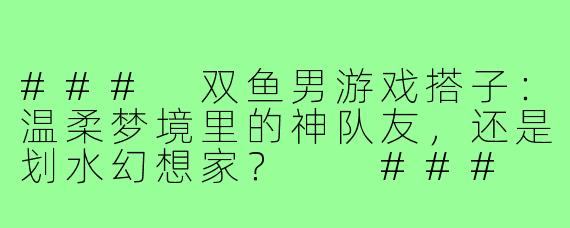 ###
双鱼男游戏搭子：温柔梦境里的神队友，还是划水幻想家？

###