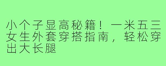 小个子显高秘籍！一米五三女生外套穿搭指南，轻松穿出大长腿