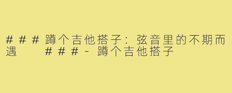###蹲个吉他搭子：弦音里的不期而遇

###-蹲个吉他搭子