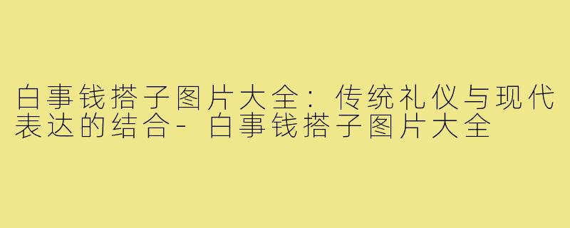 白事钱搭子图片大全:传统礼仪与现代表达的结合-白事钱搭子图片大全