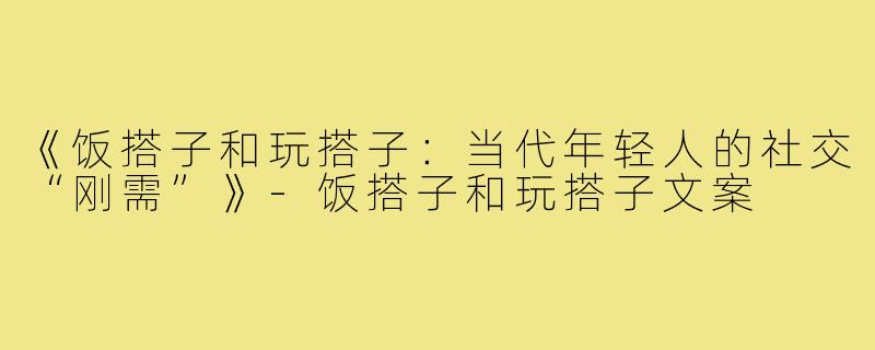 《饭搭子和玩搭子:当代年轻人的社交“刚需”》-饭搭子和玩搭子文案