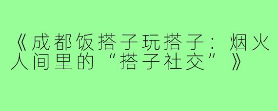 《成都饭搭子玩搭子:烟火人间里的“搭子社交”》