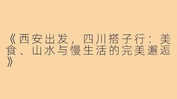 《西安出发，四川搭子行：美食、山水与慢生活的完美邂逅》