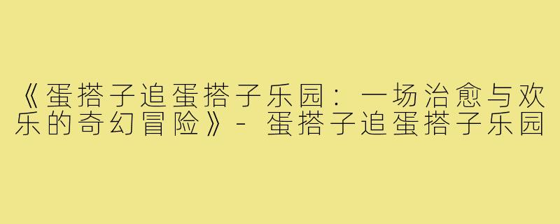 《蛋搭子追蛋搭子乐园:一场治愈与欢乐的奇幻冒险》-蛋搭子追蛋搭子乐园