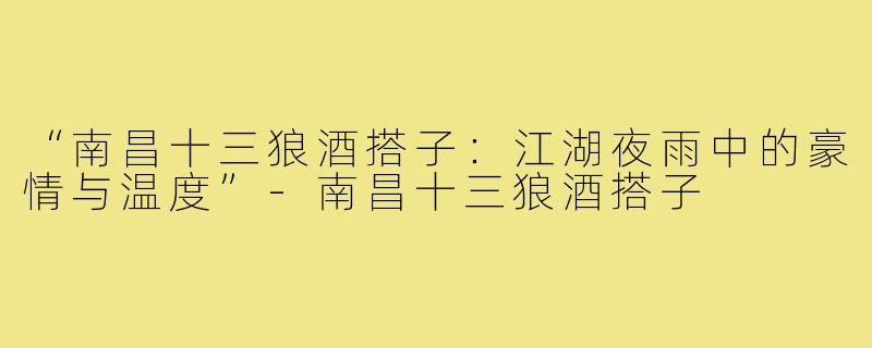 “南昌十三狼酒搭子：江湖夜雨中的豪情与温度”-南昌十三狼酒搭子