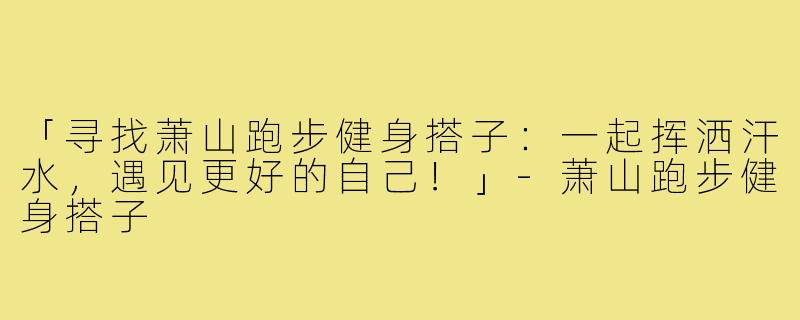 「寻找萧山跑步健身搭子：一起挥洒汗水，遇见更好的自己！」-萧山跑步健身搭子