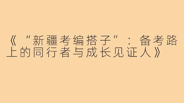 《“新疆考编搭子”：备考路上的同行者与成长见证人》
