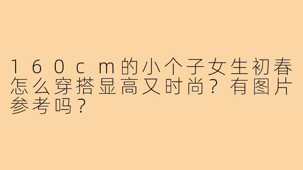 160cm的小个子女生初春怎么穿搭显高又时尚？有图片参考吗？