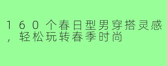 160个春日型男穿搭灵感，轻松玩转春季时尚