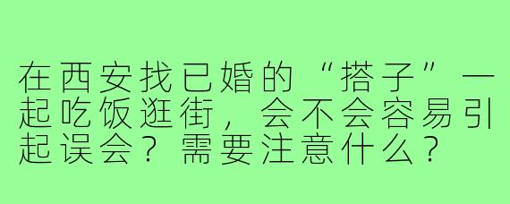 在西安找已婚的“搭子”一起吃饭逛街,会不会容易引起误会?需要注意什么?