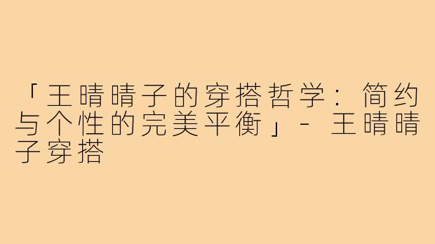 「王晴晴子的穿搭哲学：简约与个性的完美平衡」-王晴晴子穿搭