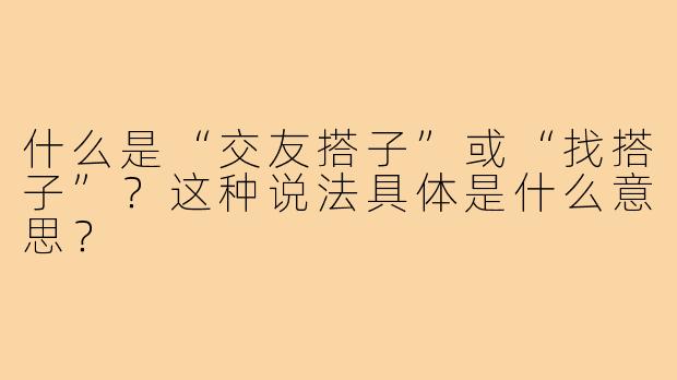 什么是“交友搭子”或“找搭子”?这种说法具体是什么意思?