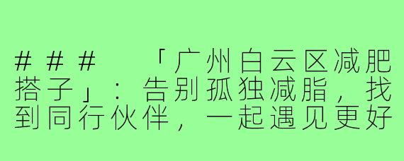 ###
「广州白云区减肥搭子」：告别孤独减脂，找到同行伙伴，一起遇见更好的自己！

###