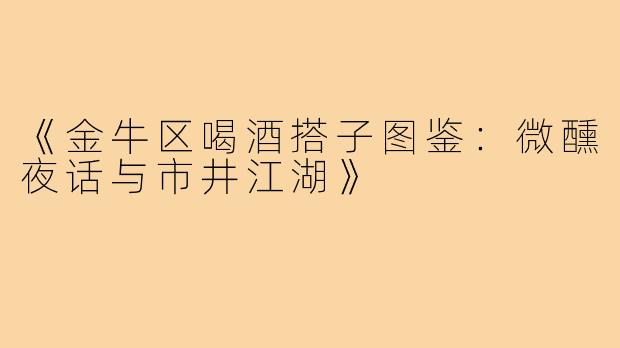 《金牛区喝酒搭子图鉴：微醺夜话与市井江湖》