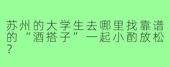 苏州的大学生去哪里找靠谱的“酒搭子”一起小酌放松?