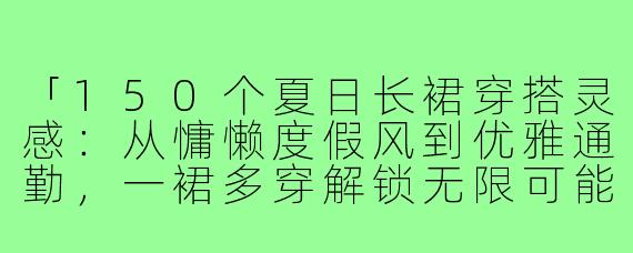 「150个夏日长裙穿搭灵感：从慵懒度假风到优雅通勤，一裙多穿解锁无限可能」