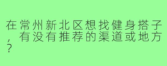 在常州新北区想找健身搭子,有没有推荐的渠道或地方?
