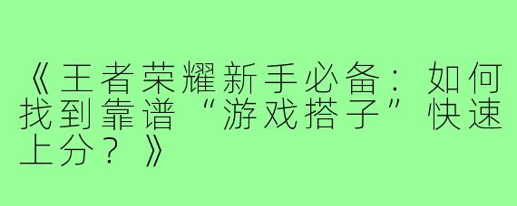《王者荣耀新手必备：如何找到靠谱“游戏搭子”快速上分？》