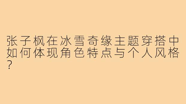 张子枫在冰雪奇缘主题穿搭中如何体现角色特点与个人风格?
