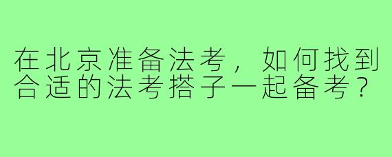在北京准备法考,如何找到合适的法考搭子一起备考?