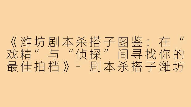 《潍坊剧本杀搭子图鉴：在“戏精”与“侦探”间寻找你的最佳拍档》-剧本杀搭子潍坊